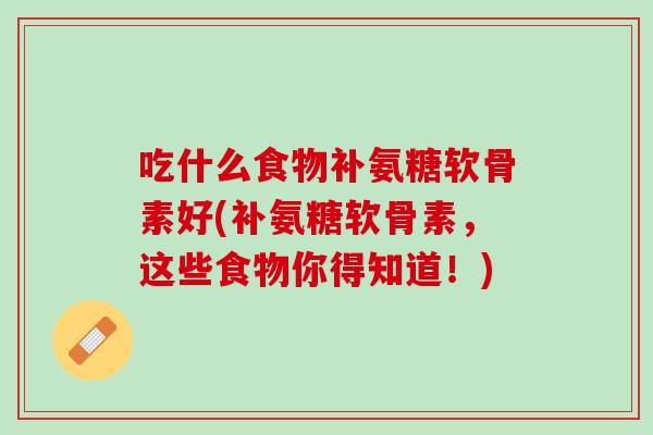吃什么食物补氨糖软骨素好(补氨糖软骨素，这些食物你得知道！)