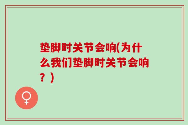 垫脚时关节会响(为什么我们垫脚时关节会响？)