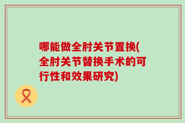 哪能做全肘关节置换(全肘关节替换手术的可行性和效果研究)