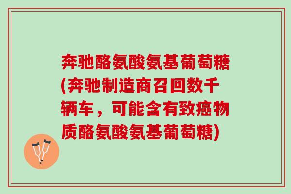 奔驰酪氨酸氨基葡萄糖(奔驰制造商召回数千辆车，可能含有致癌物质酪氨酸氨基葡萄糖)