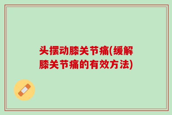 头摆动膝关节痛(缓解膝关节痛的有效方法)