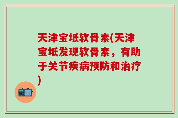 天津宝坻软骨素(天津宝坻发现软骨素，有助于关节疾病预防和治疗)