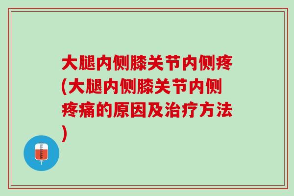 大腿内侧膝关节内侧疼(大腿内侧膝关节内侧疼痛的原因及治疗方法)