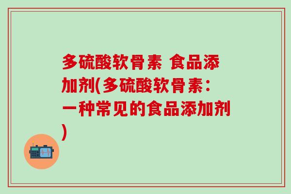 多硫酸软骨素 食品添加剂(多硫酸软骨素：一种常见的食品添加剂)