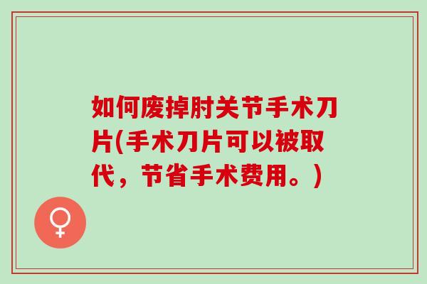 如何废掉肘关节手术刀片(手术刀片可以被取代，节省手术费用。)