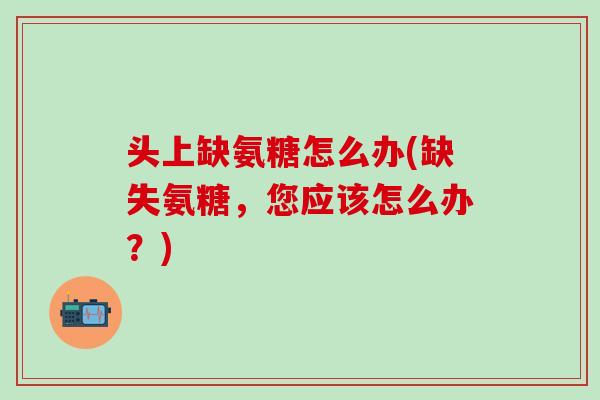 头上缺氨糖怎么办(缺失氨糖，您应该怎么办？)