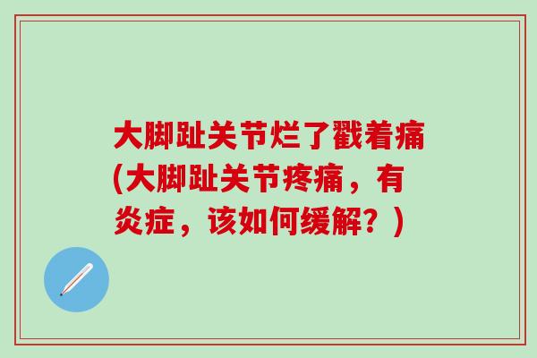大脚趾关节烂了戳着痛(大脚趾关节疼痛，有炎症，该如何缓解？)