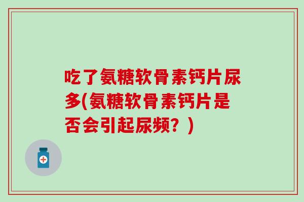 吃了氨糖软骨素钙片尿多(氨糖软骨素钙片是否会引起尿频？)