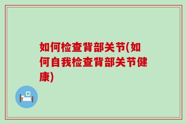 如何检查背部关节(如何自我检查背部关节健康)