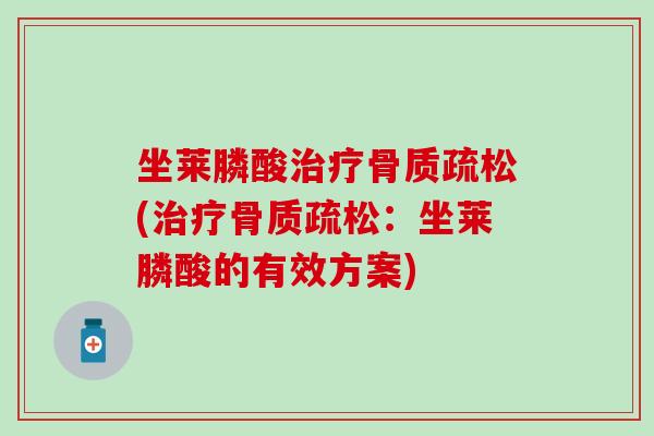 坐莱膦酸治疗骨质疏松(治疗骨质疏松：坐莱膦酸的有效方案)