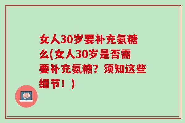女人30岁要补充氨糖么(女人30岁是否需要补充氨糖？须知这些细节！)