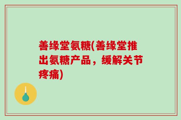 善缘堂氨糖(善缘堂推出氨糖产品，缓解关节疼痛)