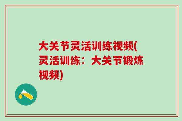 大关节灵活训练视频(灵活训练：大关节锻炼视频)