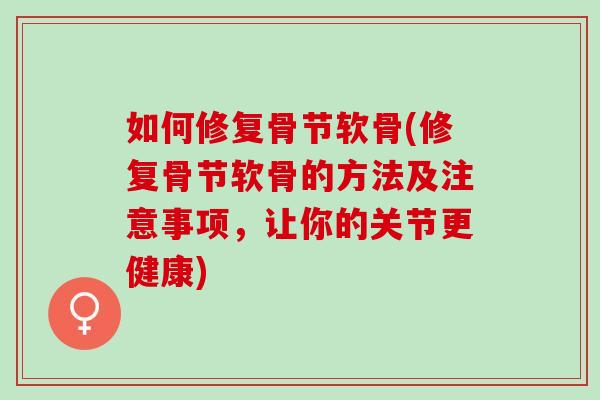如何修复骨节软骨(修复骨节软骨的方法及注意事项，让你的关节更健康)