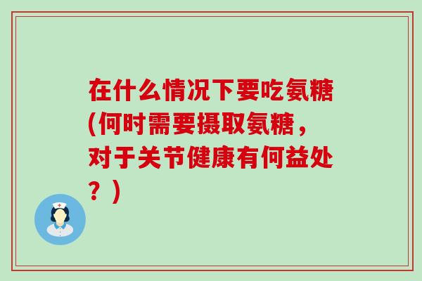 在什么情况下要吃氨糖(何时需要摄取氨糖，对于关节健康有何益处？)