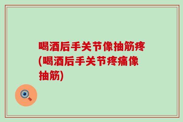 喝酒后手关节像抽筋疼(喝酒后手关节疼痛像抽筋)