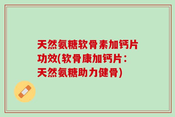 天然氨糖软骨素加钙片功效(软骨康加钙片：天然氨糖助力健骨)