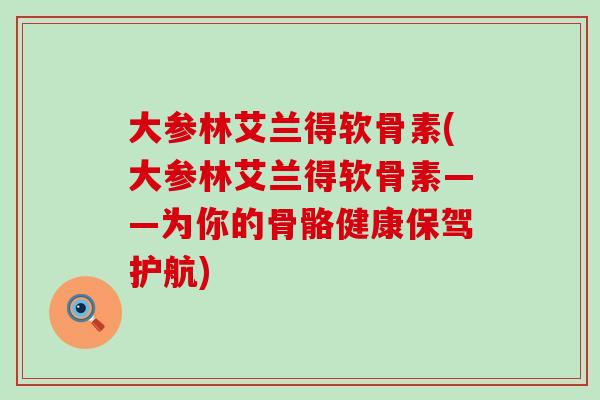 大参林艾兰得软骨素(大参林艾兰得软骨素——为你的骨骼健康保驾护航)