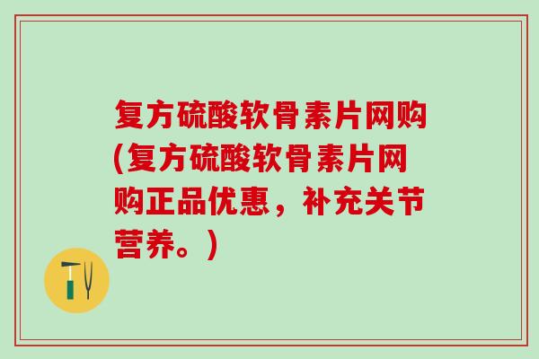 复方硫酸软骨素片网购(复方硫酸软骨素片网购正品优惠，补充关节营养。)