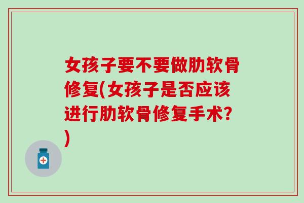 女孩子要不要做肋软骨修复(女孩子是否应该进行肋软骨修复手术？)