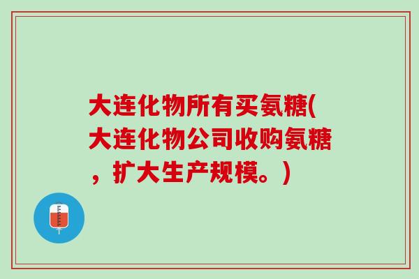 大连化物所有买氨糖(大连化物公司收购氨糖，扩大生产规模。)