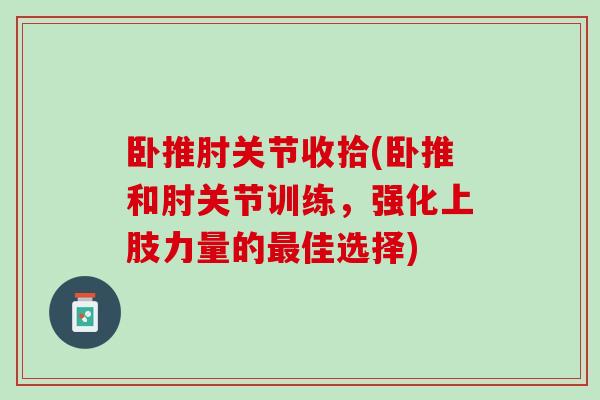 卧推肘关节收拾(卧推和肘关节训练，强化上肢力量的佳选择)