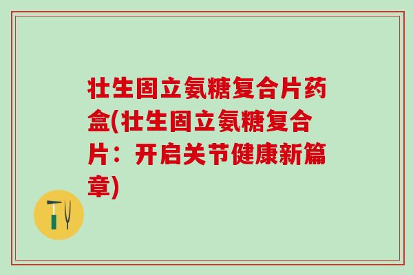 壮生固立氨糖复合片药盒(壮生固立氨糖复合片:开启关节健康新篇章) 壮生固立氨糖复合片药盒(壮生固立氨糖复合片:开启关节健康新篇章)