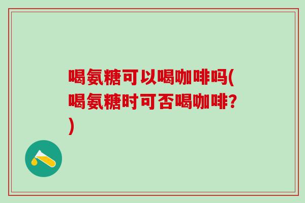 喝氨糖可以喝咖啡吗(喝氨糖时可否喝咖啡？)