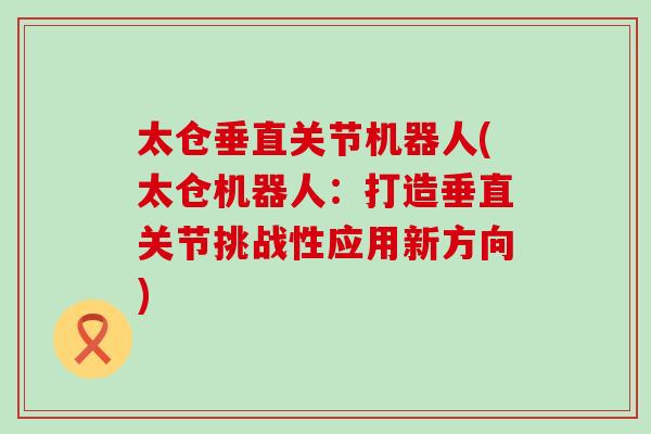 太仓垂直关节机器人(太仓机器人：打造垂直关节挑战性应用新方向)