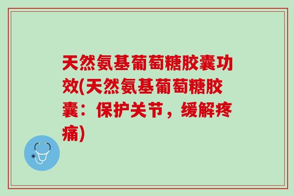 天然氨基葡萄糖胶囊功效(天然氨基葡萄糖胶囊：保护关节，缓解疼痛)