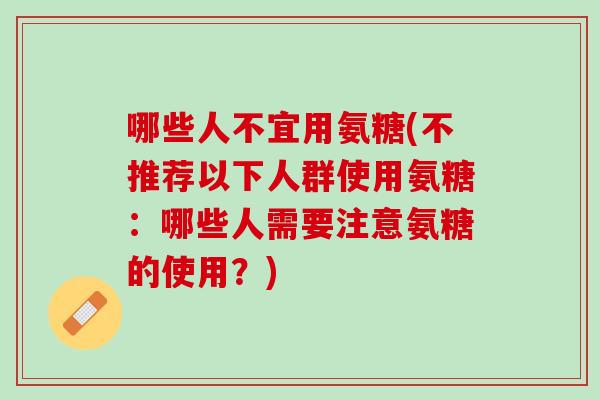 哪些人不宜用氨糖(不推荐以下人群使用氨糖：哪些人需要注意氨糖的使用？)