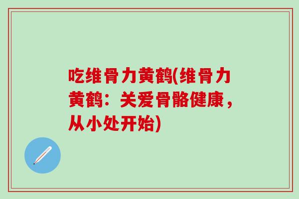 吃维骨力黄鹤(维骨力黄鹤：关爱骨骼健康，从小处开始)