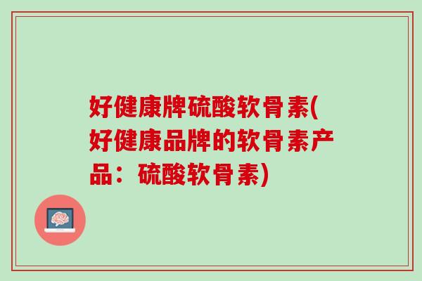 好健康牌硫酸软骨素(好健康品牌的软骨素产品：硫酸软骨素)