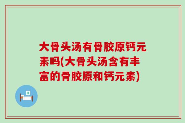 大骨头汤有骨胶原钙元素吗(大骨头汤含有丰富的骨胶原和钙元素)