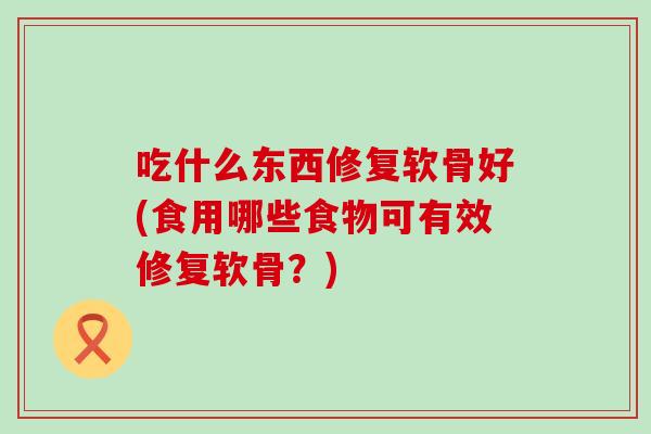 吃什么东西修复软骨好(食用哪些食物可有效修复软骨？)