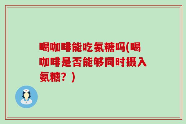 喝咖啡能吃氨糖吗(喝咖啡是否能够同时摄入氨糖？)