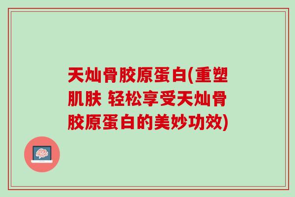 天灿骨胶原蛋白(重塑肌肤 轻松享受天灿骨胶原蛋白的美妙功效)