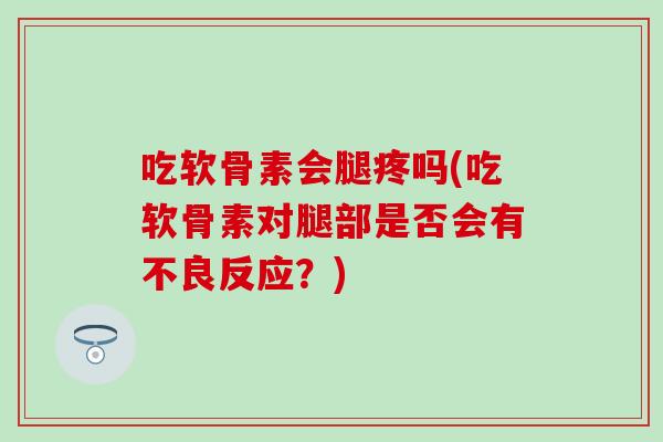 吃软骨素会腿疼吗(吃软骨素对腿部是否会有不良反应？)