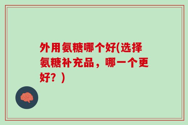 外用氨糖哪个好(选择氨糖补充品，哪一个更好？)