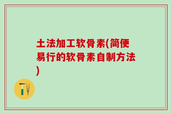 土法加工软骨素(简便易行的软骨素自制方法)