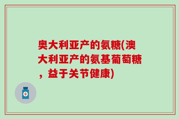 奥大利亚产的氨糖(澳大利亚产的氨基葡萄糖，益于关节健康)