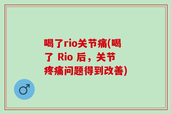 喝了rio关节痛(喝了 Rio 后,关节问题得到改善) 喝了rio关节痛(喝了 Rio 后,关节问题得到改善)