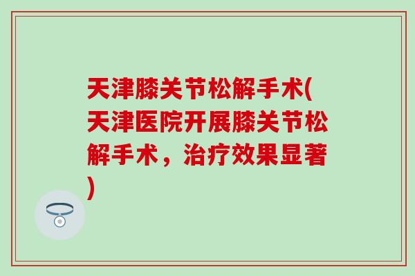 天津膝关节松解手术(天津医院开展膝关节松解手术，治疗效果显著)