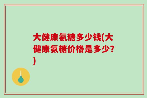 大健康氨糖多少钱(大健康氨糖价格是多少？)