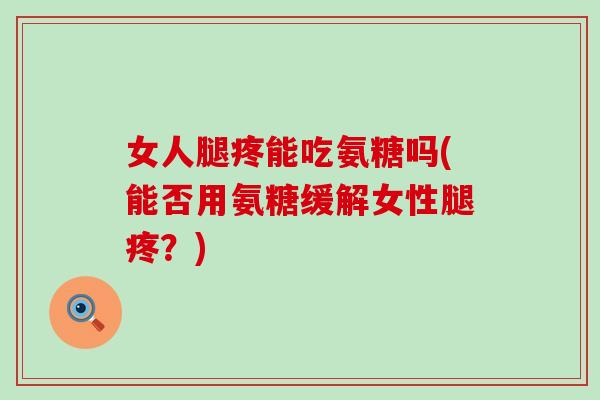 女人腿疼能吃氨糖吗(能否用氨糖缓解女性腿疼？)