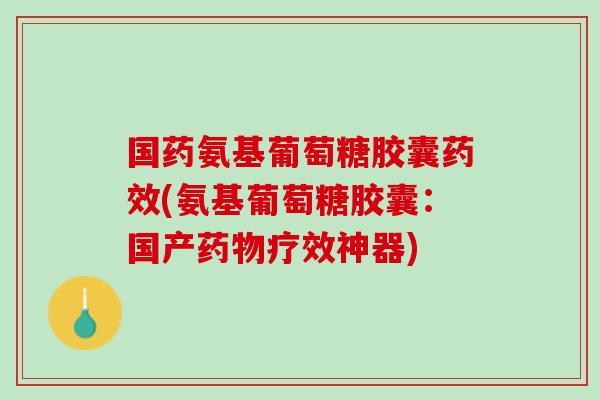 国药氨基葡萄糖胶囊药效(氨基葡萄糖胶囊：国产药物疗效神器)