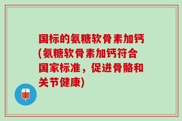 国标的氨糖软骨素加钙(氨糖软骨素加钙符合国家标准，促进骨骼和关节健康)