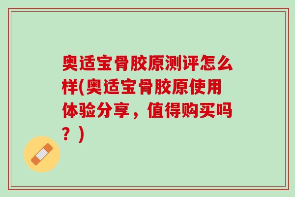 奥适宝骨胶原测评怎么样(奥适宝骨胶原使用体验分享，值得购买吗？)