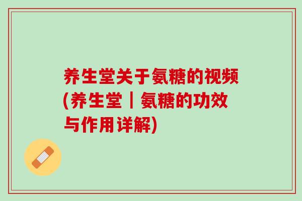 养生堂关于氨糖的视频(养生堂｜氨糖的功效与作用详解)