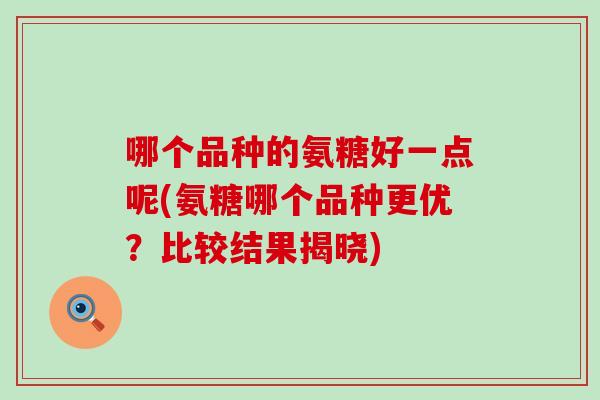 哪个品种的氨糖好一点呢(氨糖哪个品种更优？比较结果揭晓)
